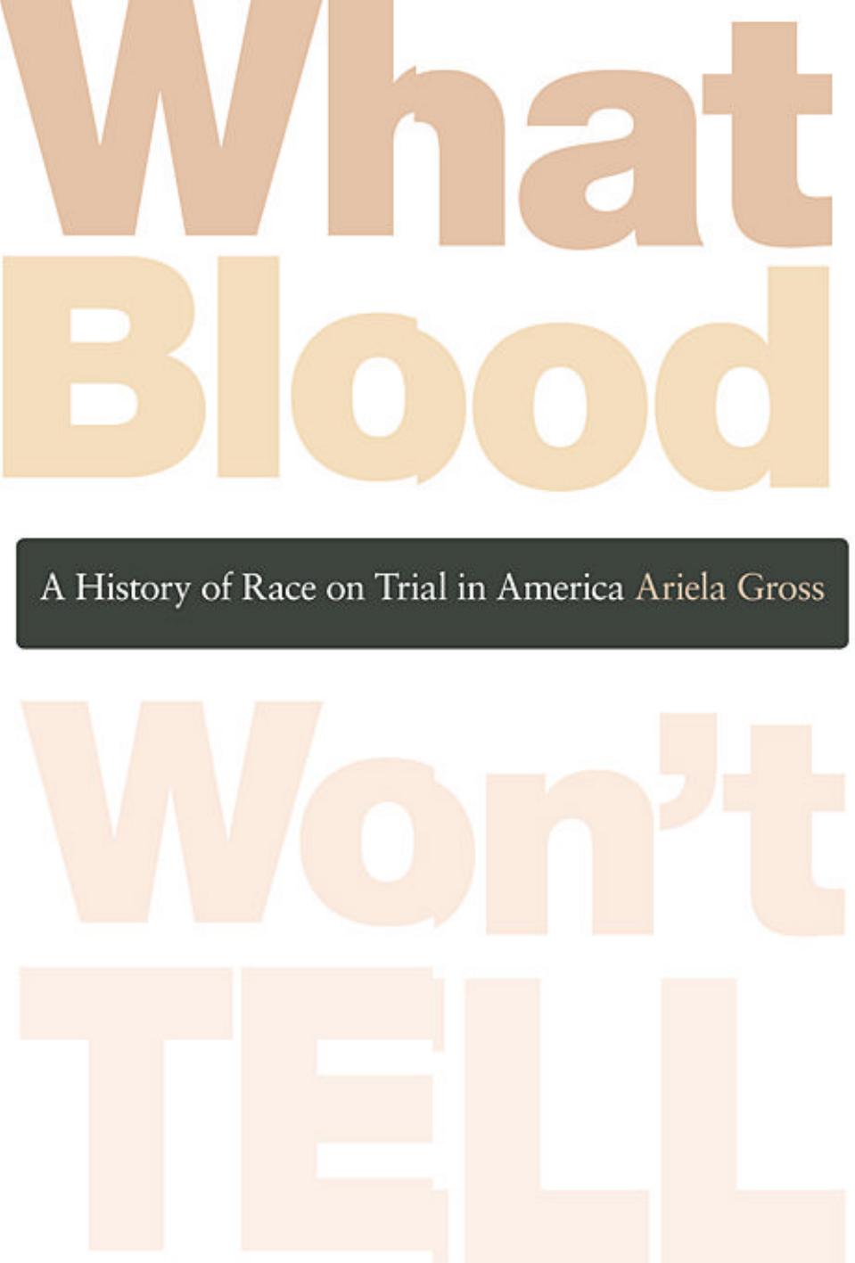 What Blood Won't Tell: A History of Race on Trial in America by Ariela Julie Gross