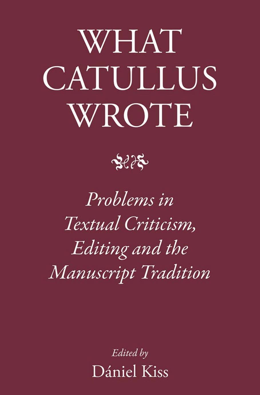 What Catullus Wrote: Problems in Textual Criticism, Editing and the Manuscript Tradition by Daniel Kiss