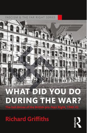 What Did You Do During the War? The last throes of the British pro-Nazi Right, 1940â45 by Richard Griffiths