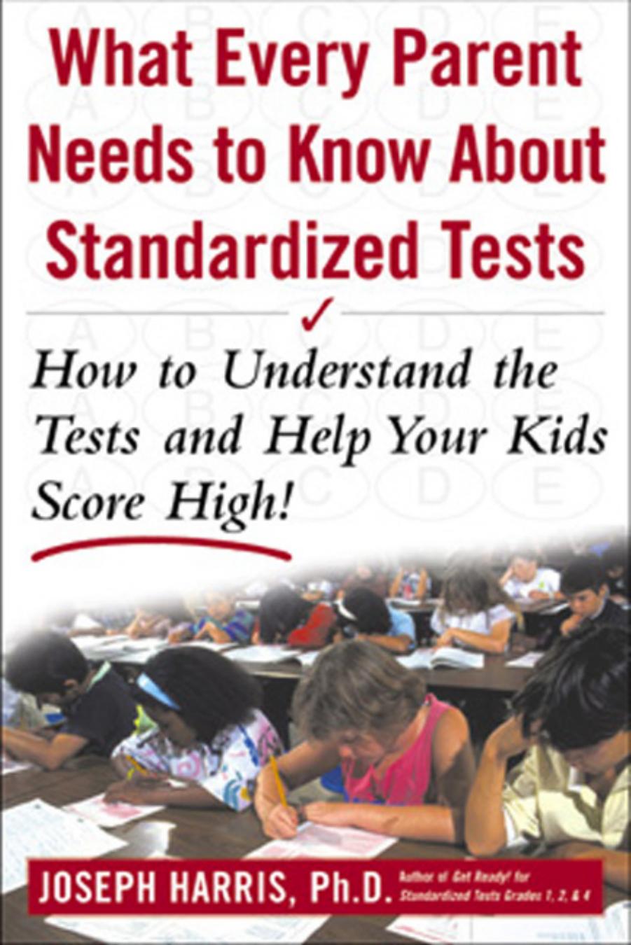 What Every Parent Needs to Know about Standardized Tests: How to Understand the Tests and Help Your Kids Score High! by Joseph Harris