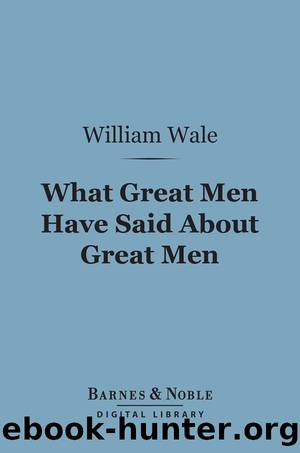 What Great Men Have Said About Great Men by William Wale