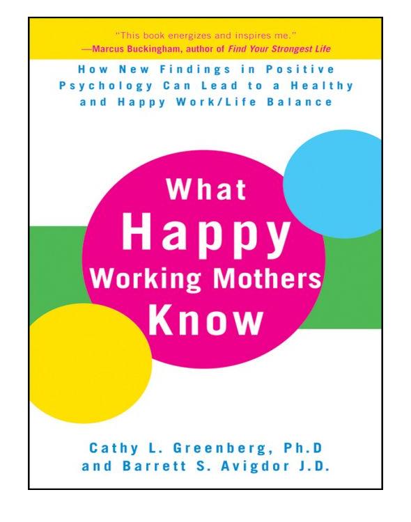 What Happy Working Mothers Know: How New Findings in Positive Psychology Can Lead to a Healthy and Happy Work/Life Balance by Cathy L. Greenberg Ph.D & Barrett S. Avigdor