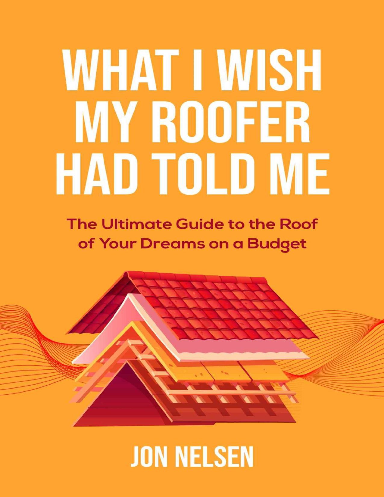 What I Wish My Roofer Had Told Me: The Ultimate Guide to the Roof of Your Dreams on a Budget by Nelsen Jon