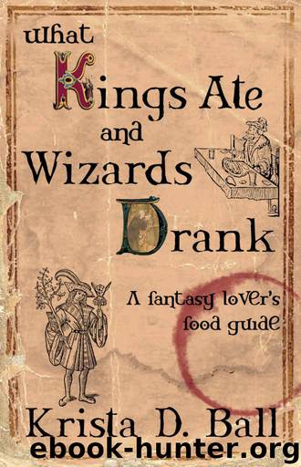 What Kings Ate and Wizards Drank: A Fantasy Lover's Food Guide by Ball Krista D