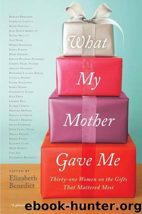 What My Mother Gave Me: Thirty-One Women on the Gifts That Mattered Most by Elizabeth Benedict