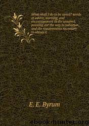 What Shall I Do to Be Saved? : Words of Advice, Warning, and Encouragement to the Unsaved, Pointing Out the Way to Salvation, and the Requirements Necessary to Obtain It by Enoch Edwin Byrum