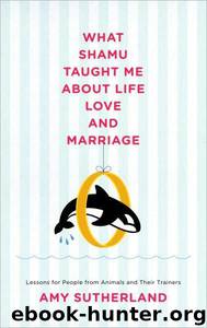 What Shamu Taught Me About Life, Love, and Marriage: Lessons for People From Animals and Their Trainers by Amy Sutherland
