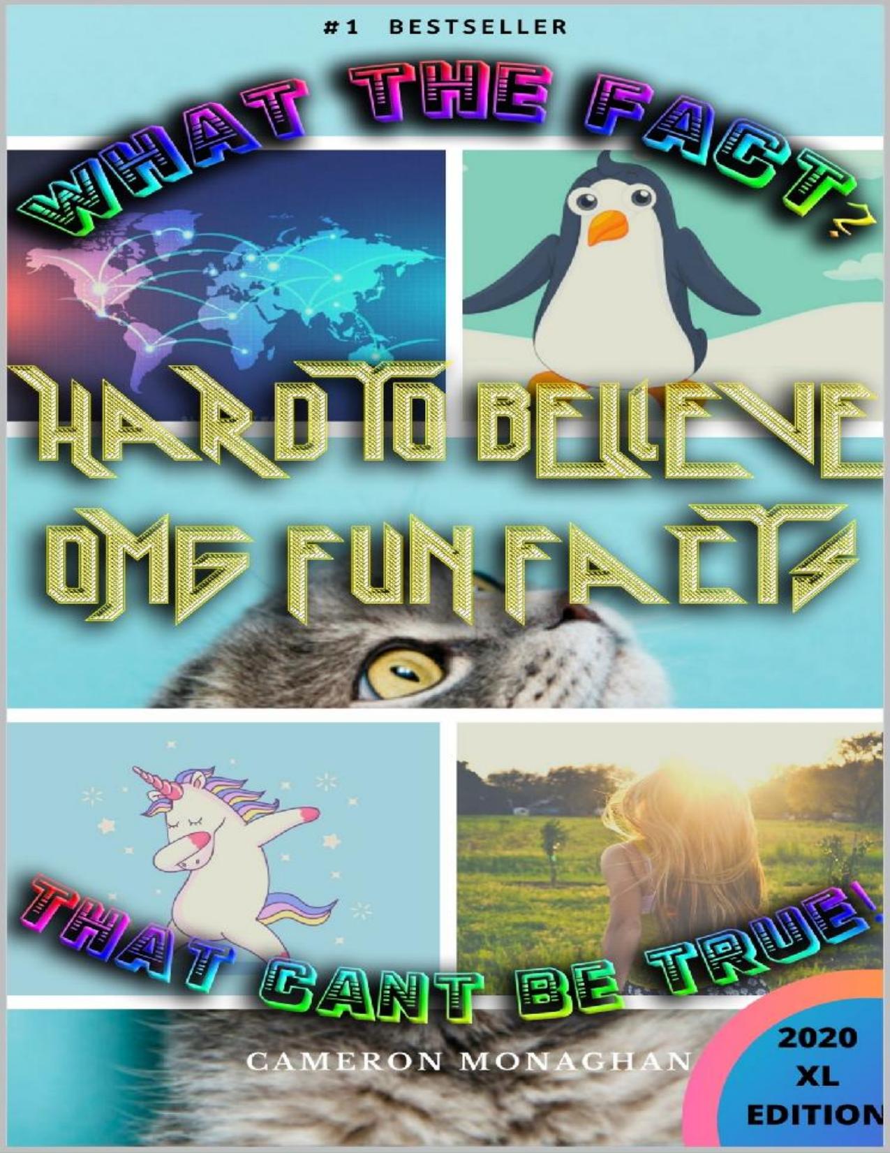 What The Fact? That Can't be True! Hard to Believe OMG Fun Facts, Volume I: Interesting, Awesome, Random Crazy Trivia (Fun Trivia to Know Book 1) by Cameron Monhagan