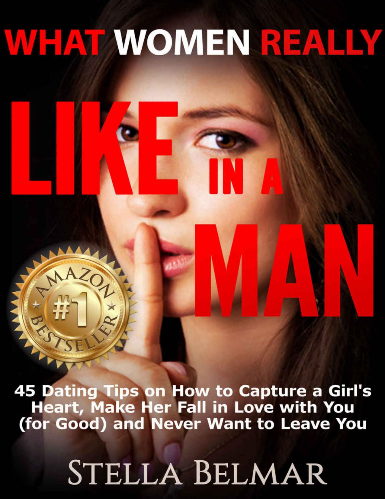 What Women Really Like In A Man: 45 Dating Tips On How To Capture A Girl's Heart, Make Her Fall In Love With You (For Good) and Never Want To Leave You (Dating Advice For Men) by Belmar Stella