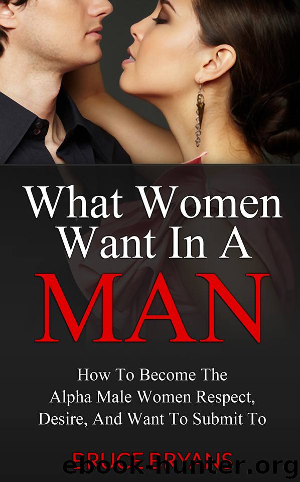 What Women Want In A Man: How to Become the Alpha Male Women Respect, Desire, and Want to Submit To by Bryans Bruce