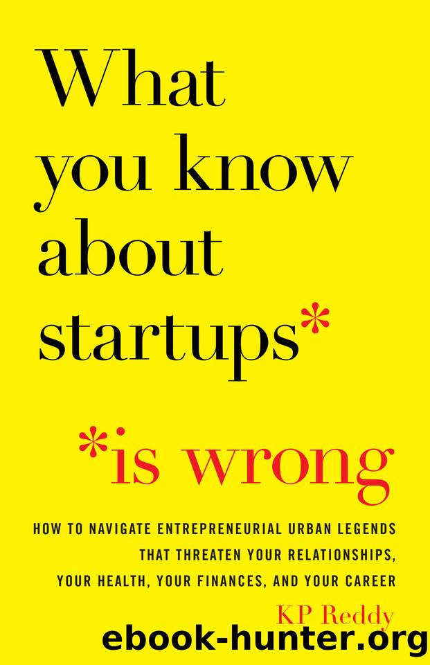 What You Know About Startups Is Wrong: How to Navigate Entrepreneurial Urban Legends That Threaten Your Relationships, Your Health, Your Finances, and Your Career by Reddy KP