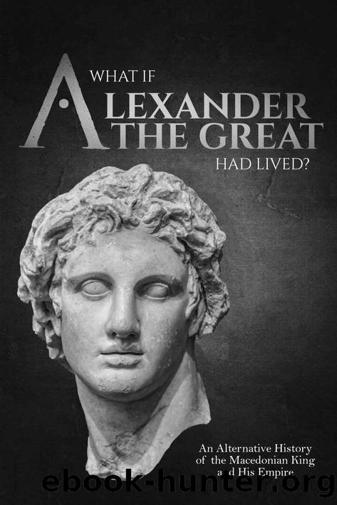 What if Alexander the Great Had Lived? An Alternative History of the Macedonian King and His Empire by Charles River Editors