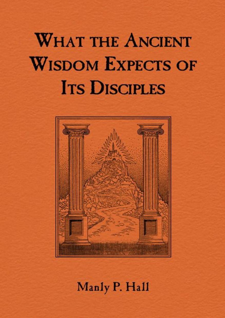 What the Ancient Wisdom Expects of Its Disciples: A Study Concerning the Mystery Schools by Manly Hall