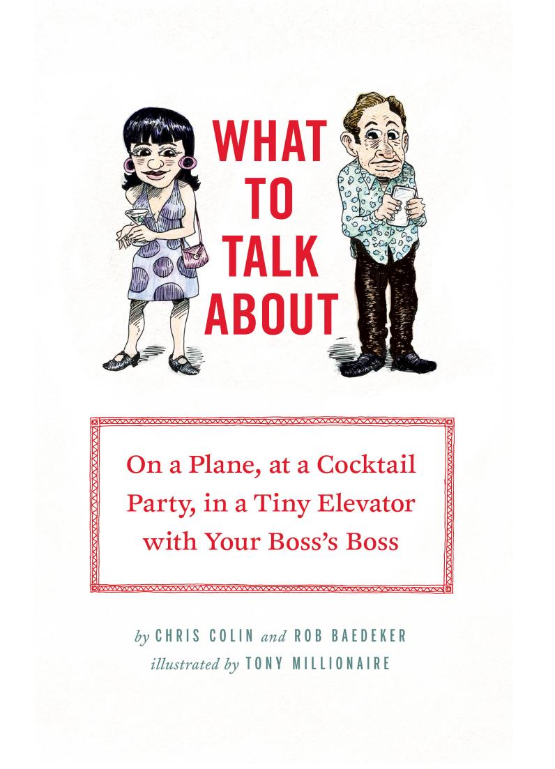 What to Talk About: On a Plane, at a Cocktail Party, in a Tiny Elevator with Your Boss's Boss by Chris Colin Rob Baedeker Tony Millionaire