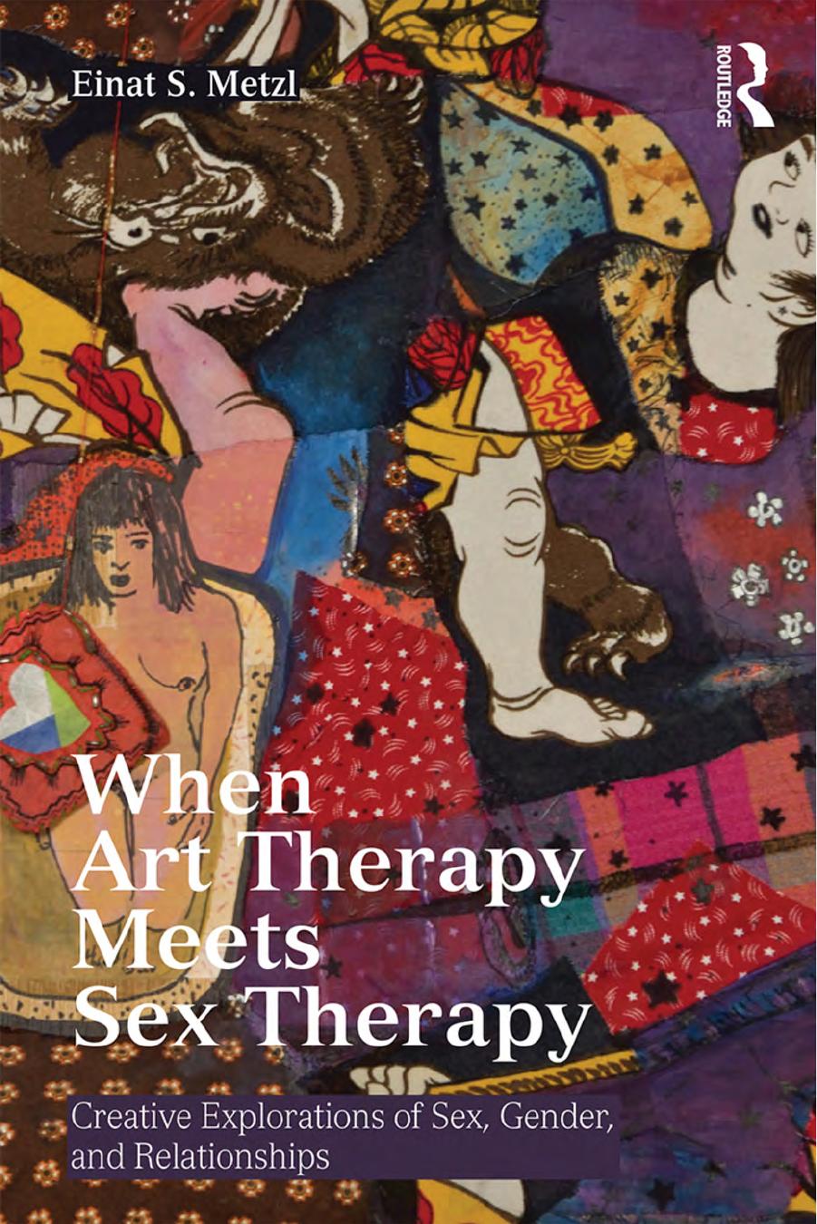 When Art Therapy Meets Sex Therapy: Creative Explorations of Sex, Gender, and Relationships by Einat S. Metzl