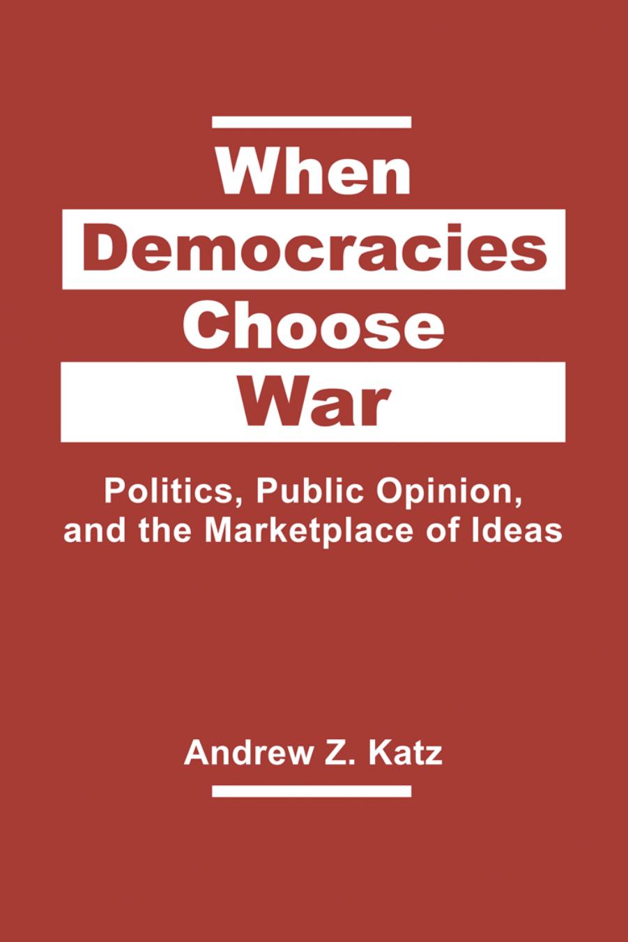 When Democracies Choose War: Politics, Public Opinion, and the Marketplace of Ideas by Andrew Z. Katz