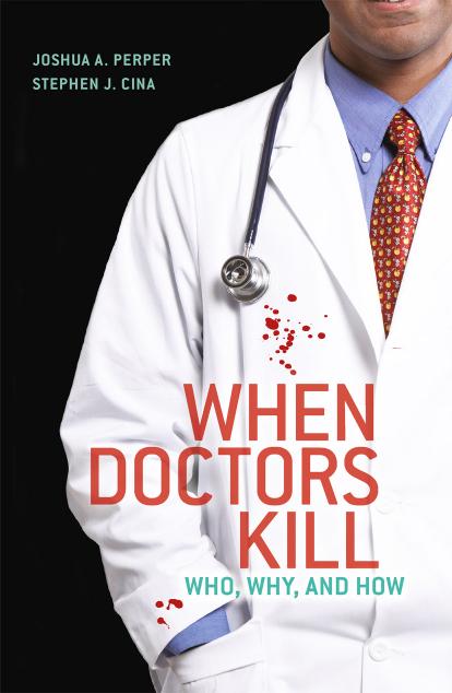 When Doctors Kill: Who, Why, and How by Joshua A. Perper Stephen J. Cina