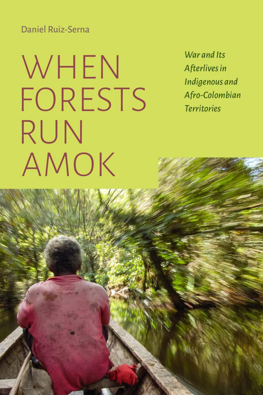 When Forests Run Amok: War and Its Afterlives in Indigenous and Afro-Colombian Territories by Daniel Ruiz-Serna
