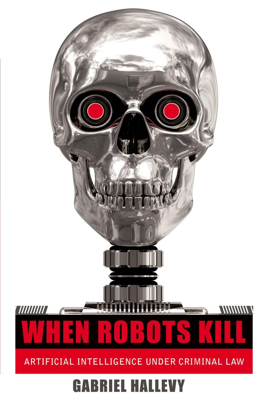 When Robots Kill: Artificial Intelligence under Criminal Law by Gabriel Hallevy