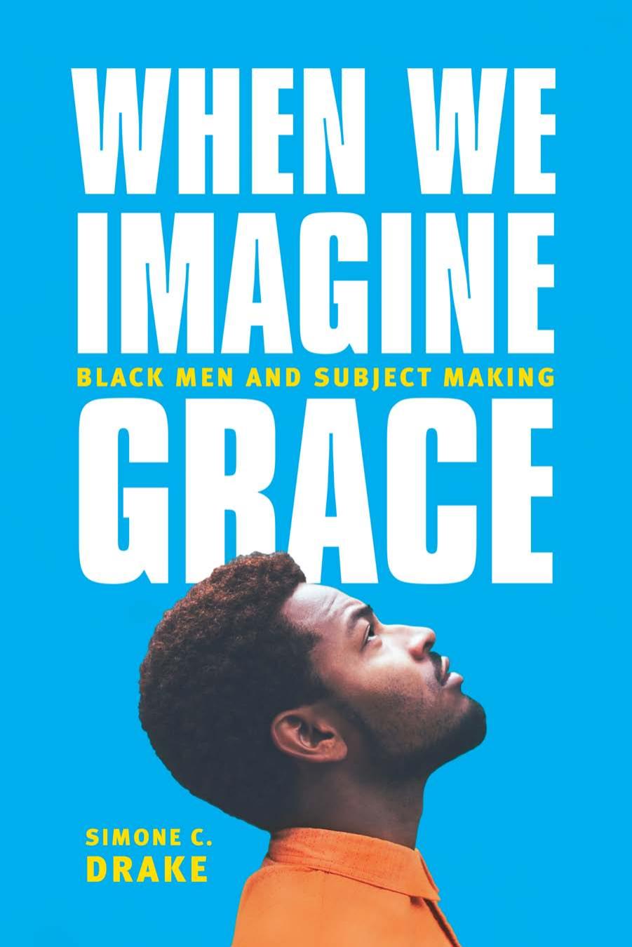 When We Imagine Grace: Black Men and Subject Making by Simone C. Drake