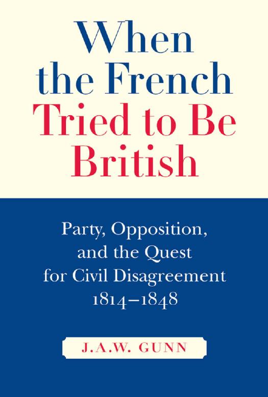 When the French Tried to be British: Party, Opposition, and the Quest for Civil Disagreement, 1814-1848 by J.A.W. Gunn