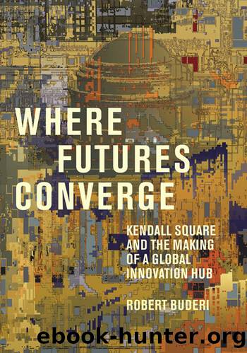 Where Futures Converge: Kendall Square and the Making of a Global Innovation Hub by Robert Buderi