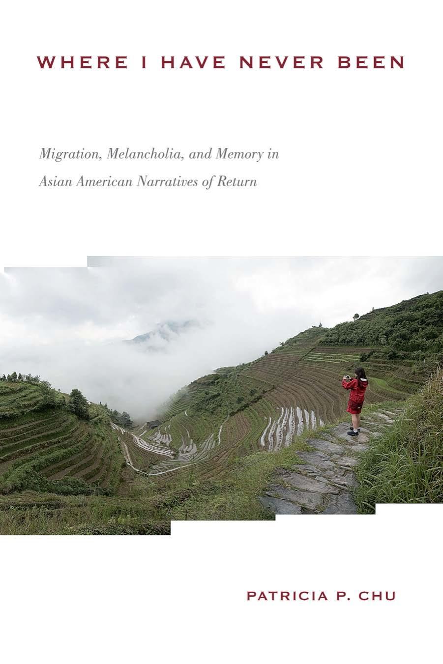 Where I Have Never Been: Migration, Melancholia, and Memory in Asian American Narratives of Return by Patricia P. Chu