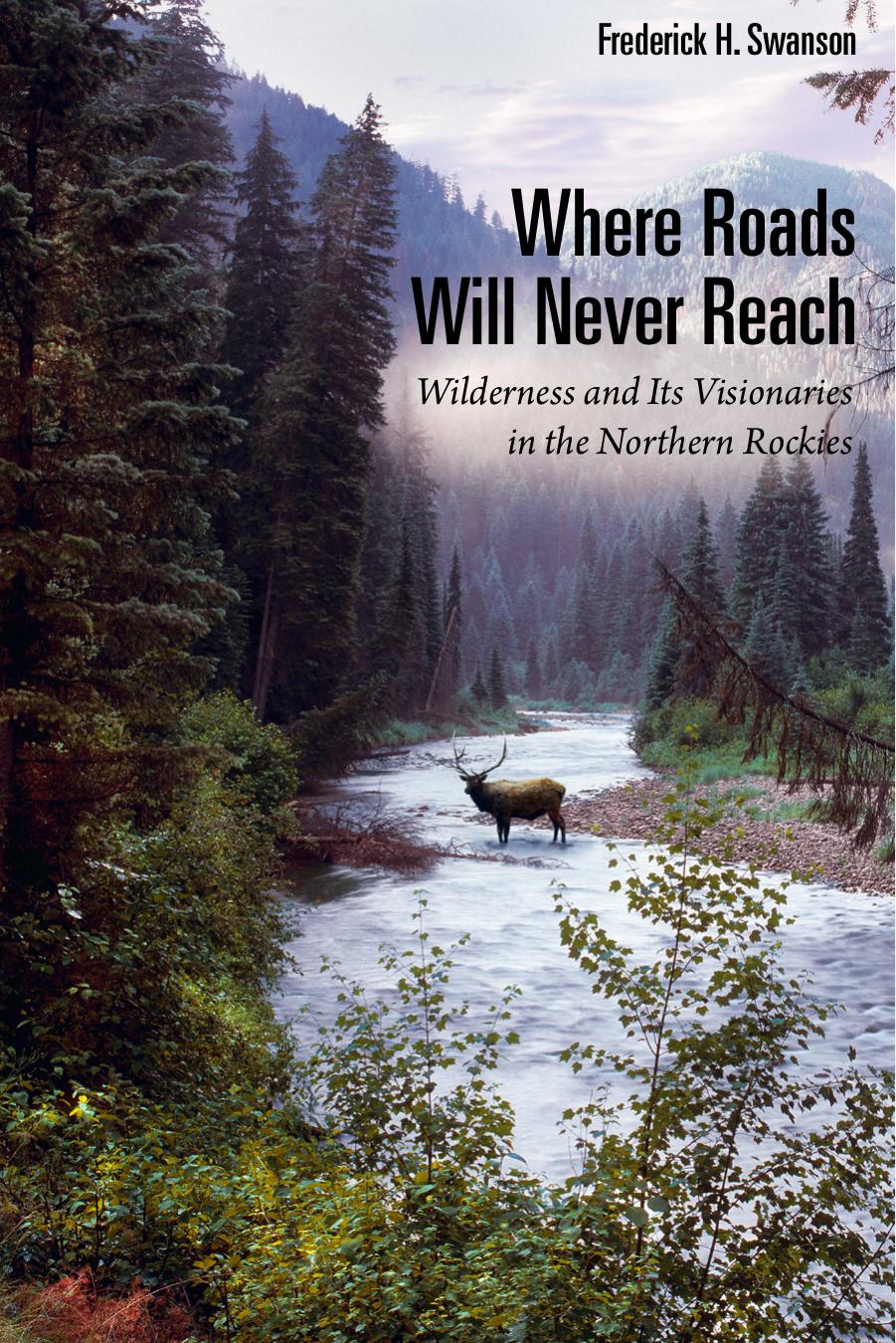 Where Roads Will Never Reach: Wilderness and Its Visionaries in the Northern Rockies by Frederick H. Swanson