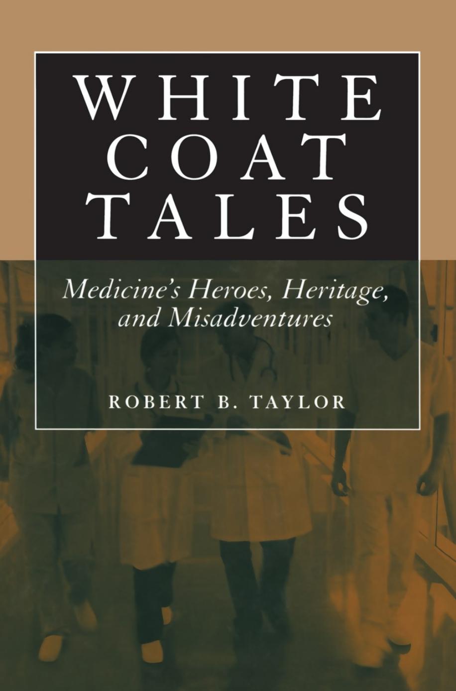 White Coat Tales: Medicineâs Heroes, Heritage, and Misadventures by Robert B. Taylor MD (auth.)