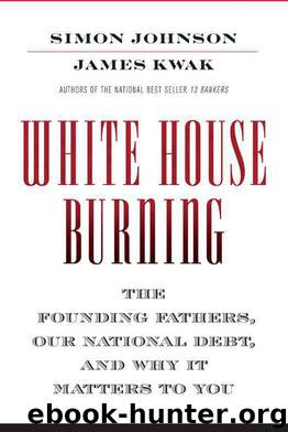 White House Burning: The Founding Fathers, Our National Debt, and Why It Matters to You by Simon Johnson & James Kwak