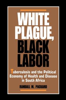 White Plague, Black Labor: Tuberculosis and the Political Economy of Health and Disease in South Africa by Randall M. Packard