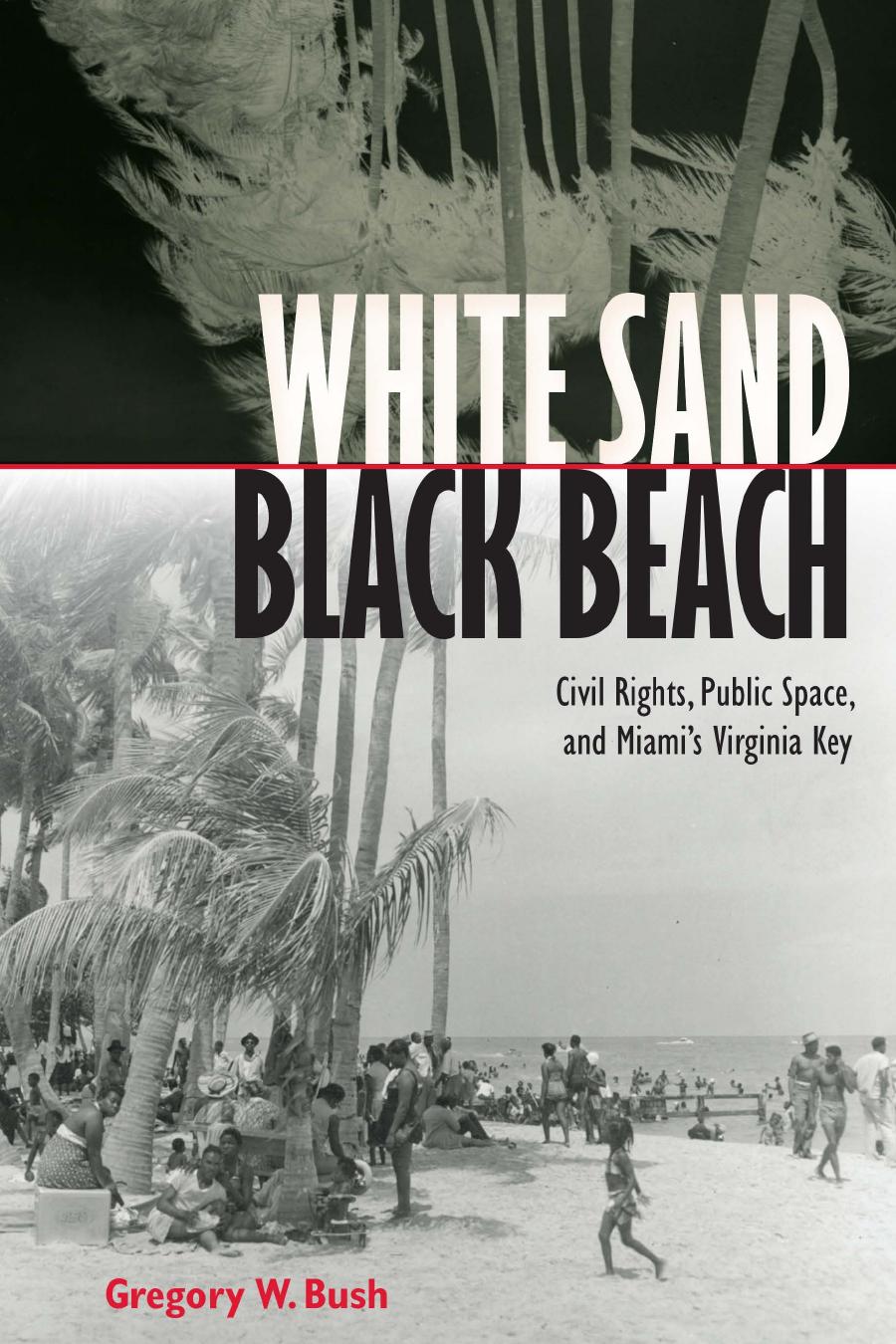 White Sand Black Beach: Civil Rights, Public Space, and Miami's Virginia Key by Gregory W. Bush