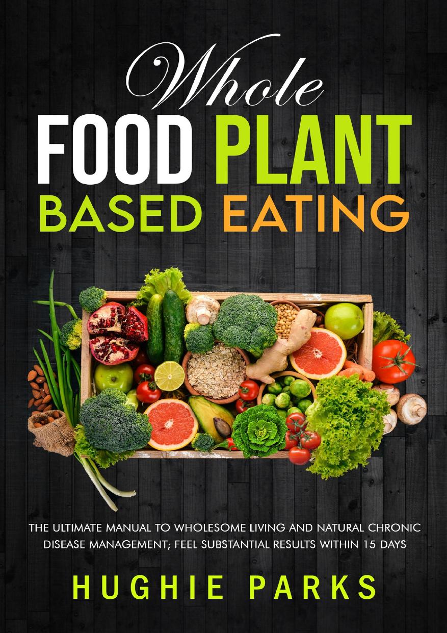 Whole Food Plant Based Eating: The Ultimate Manual To Wholesome Living and Natural Chronic Disease Management; Feel Substantial Results Within 15 Days by Parks Hughie
