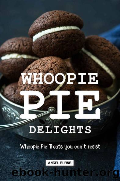 Whoopie Pie Delights: Whoopie Pie Treats You Can't Resist by Angel Burns