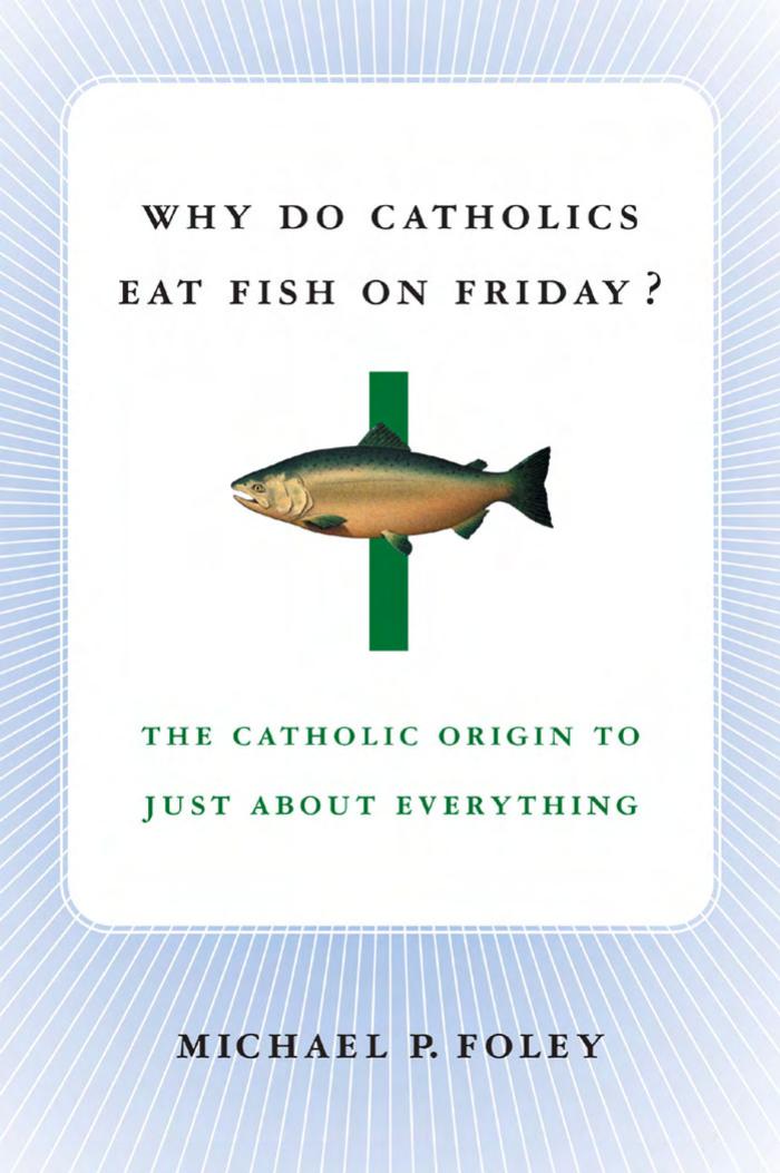 Why Do Catholics Eat Fish on Friday?: The Catholic Origin to Just About Everything by Michael P. Foley