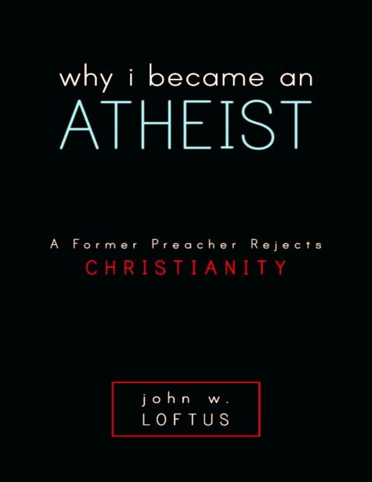 Why I Became an Atheist: A Former Preacher Rejects Christianity by John W. Loftus