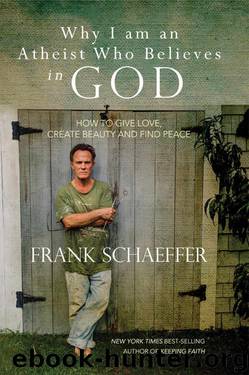 Why I am an Atheist Who Believes in God: How to give love, create beauty and find peace by Frank Schaeffer