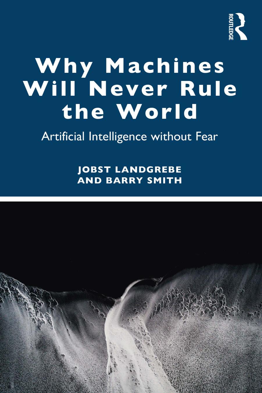 Why Machines will Never Rule the World; Artificial Intelligence without Fear by Jobst Landgrebe & Barry Smith