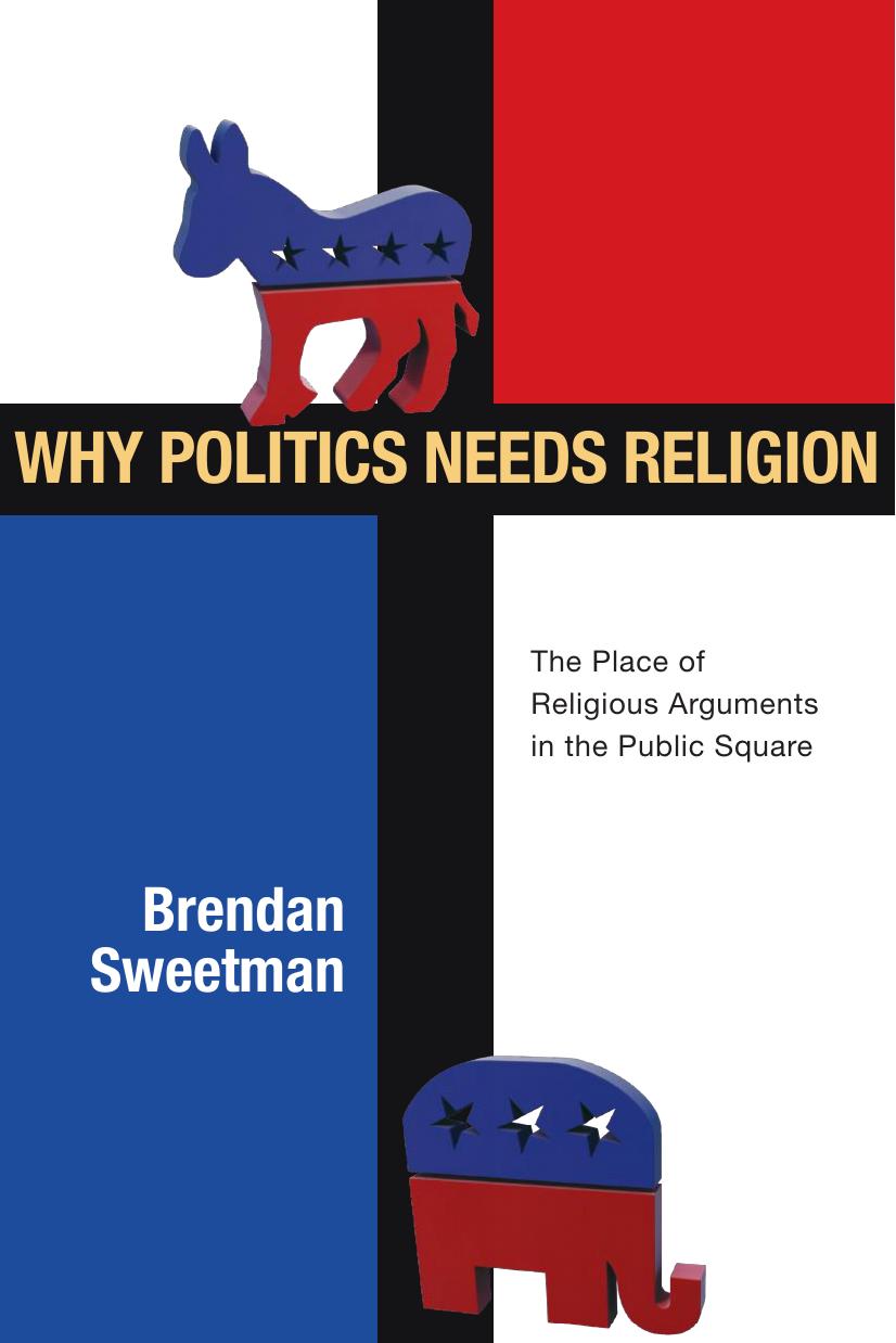 Why Politics Needs Religion : The Place of Religious Arguments in the Public Square by Brendan Sweetman