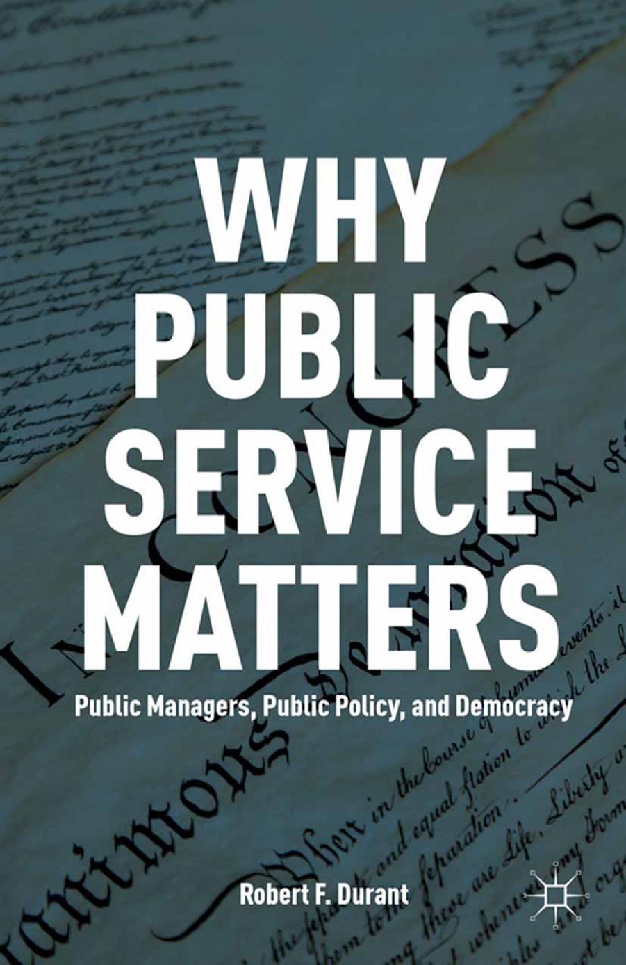 Why Public Service Matters: Public Managers, Public Policy, and Democracy by Robert F. Durant (auth.)