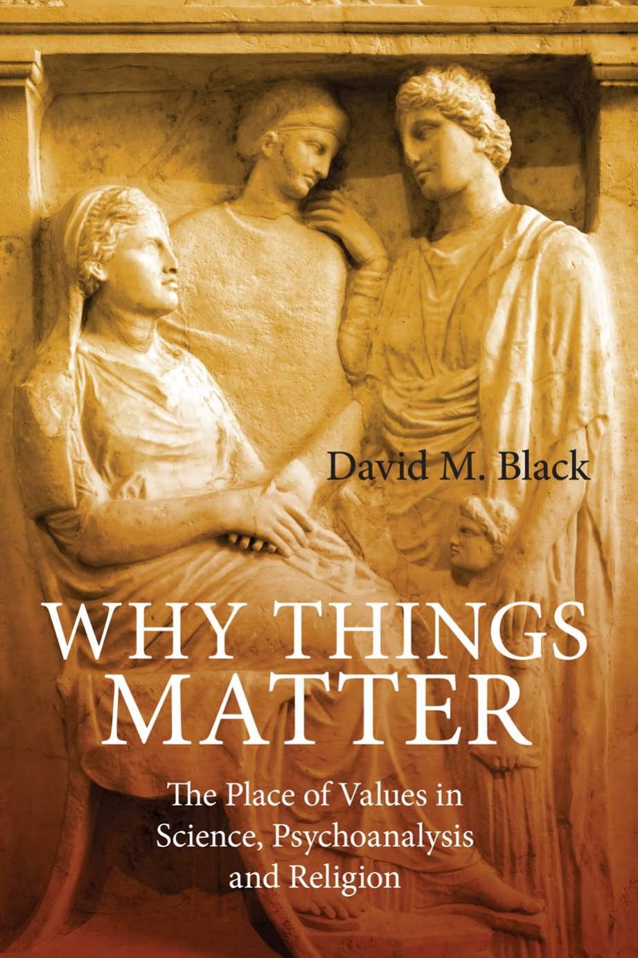 Why Things Matter: The Place of Values in Science, Psychoanalysis and Religion by David M. Black