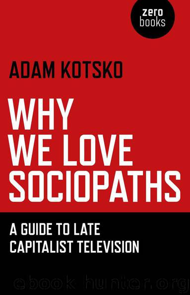 Why We Love Sociopaths: A Guide To Late Capitalist Television by Kotsko Adam