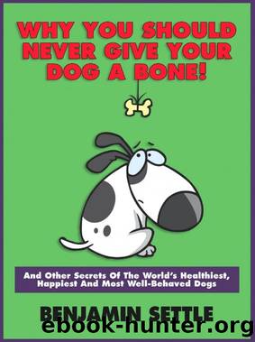 Why You Should Never Give Your Dog a Bone! And Other Secrets of the World's Healthiest, Happiest, and Most Well-Behaved Dogs by Ben Settle