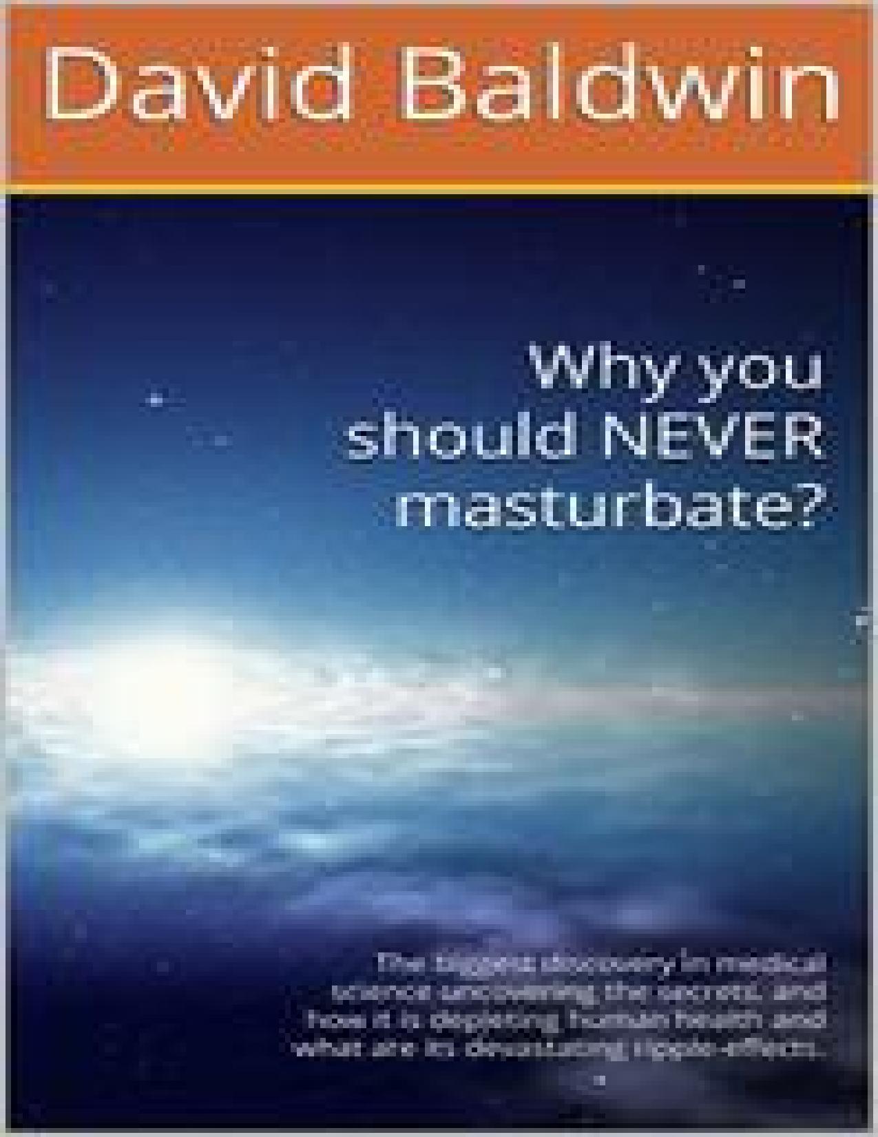 Why you should NEVER masturbate? The biggest discovery in medical science uncovering the secrets, and how it is depleting human health and what are its devastating ripple-effects. by David Baldwin by David Baldwin