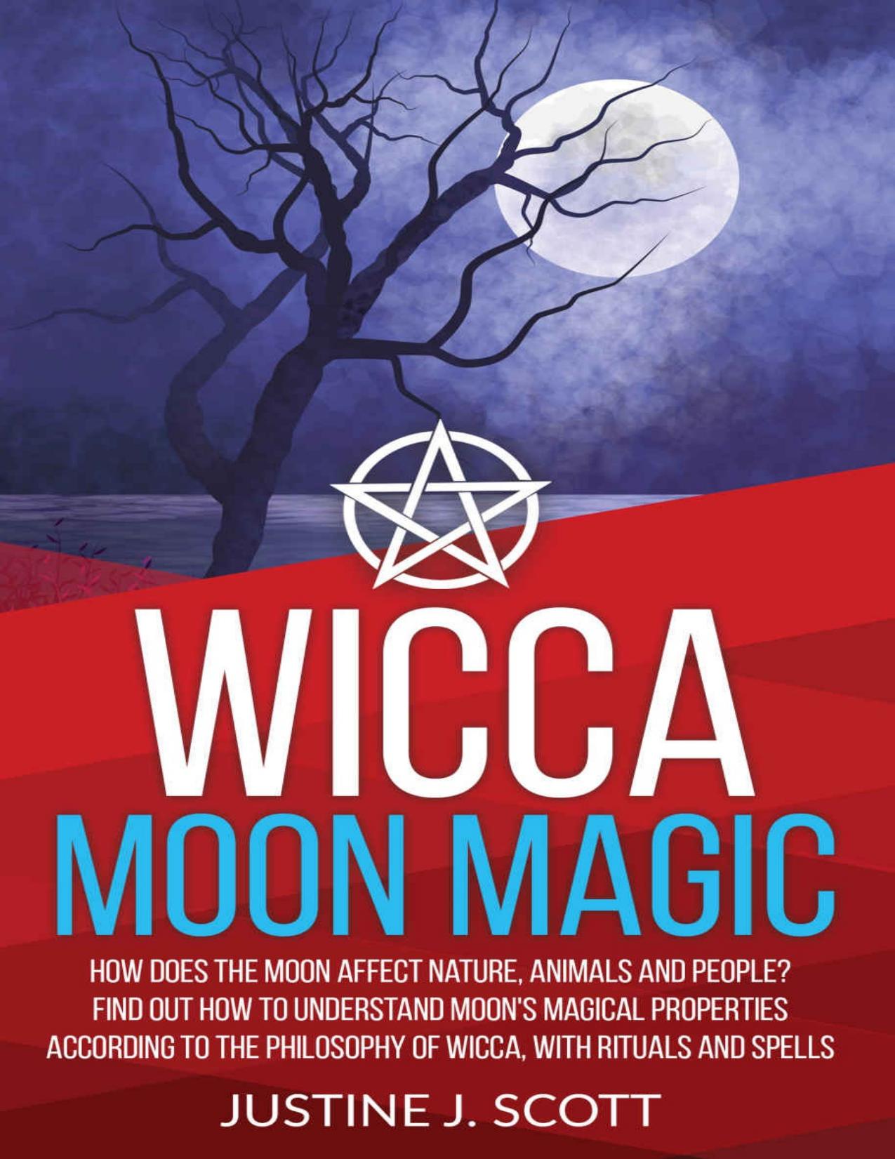 Wicca Moon Magic: How does the Moon Affect Nature, Animals and People? Find out How to Understand Moonâs Magical Properties According to the Philosophy of Wicca, With Rituals and Spells by Justine J. Scott