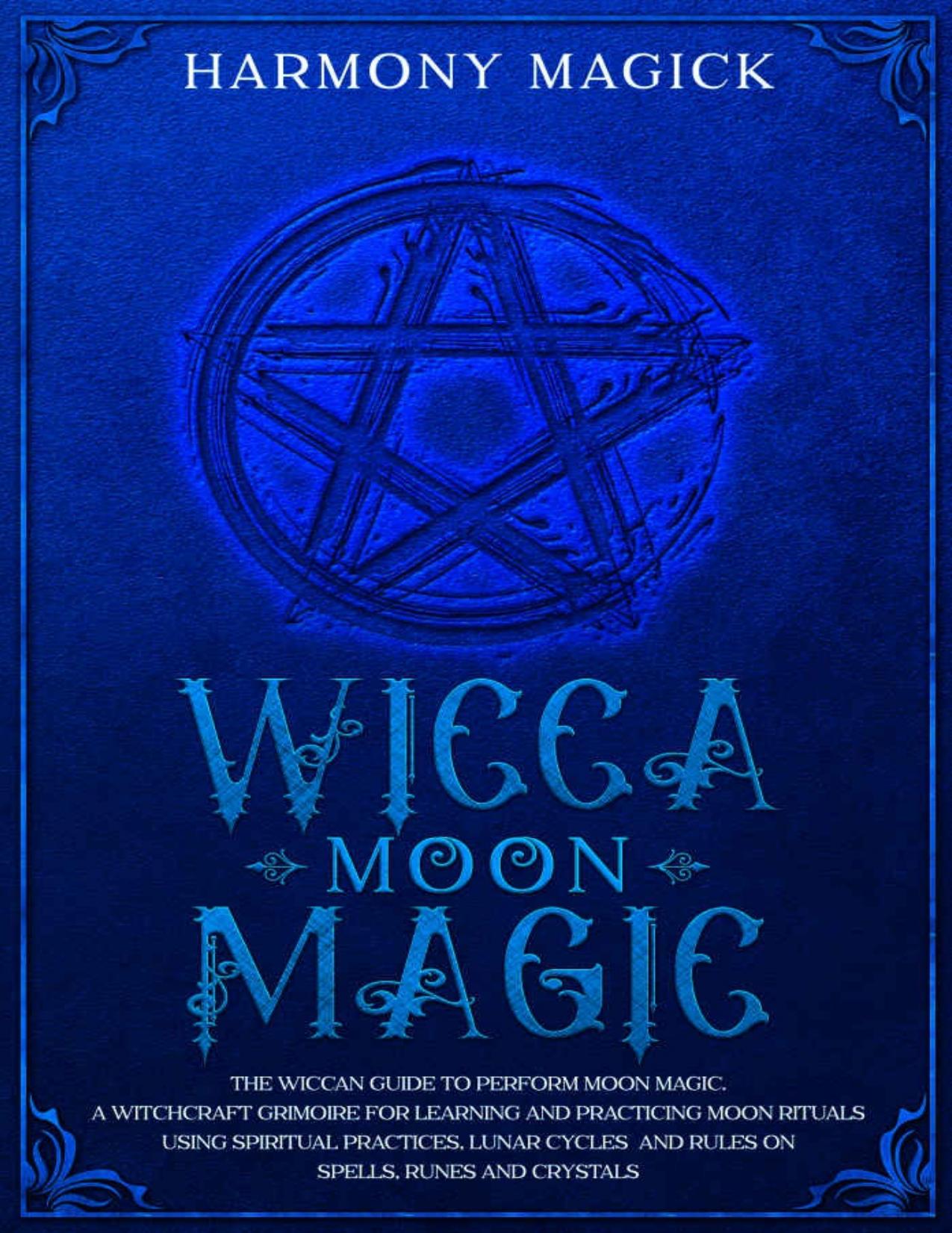 Wicca Moon Magic: The Wiccan Guide to Perform Moon Magic. A Witchcraft Grimoire for Learning and Practicing Moon Rituals Using Spiritual Practices, Lunar Cycles and Rules on Spells, Runes and Crystals by Harmony Magick