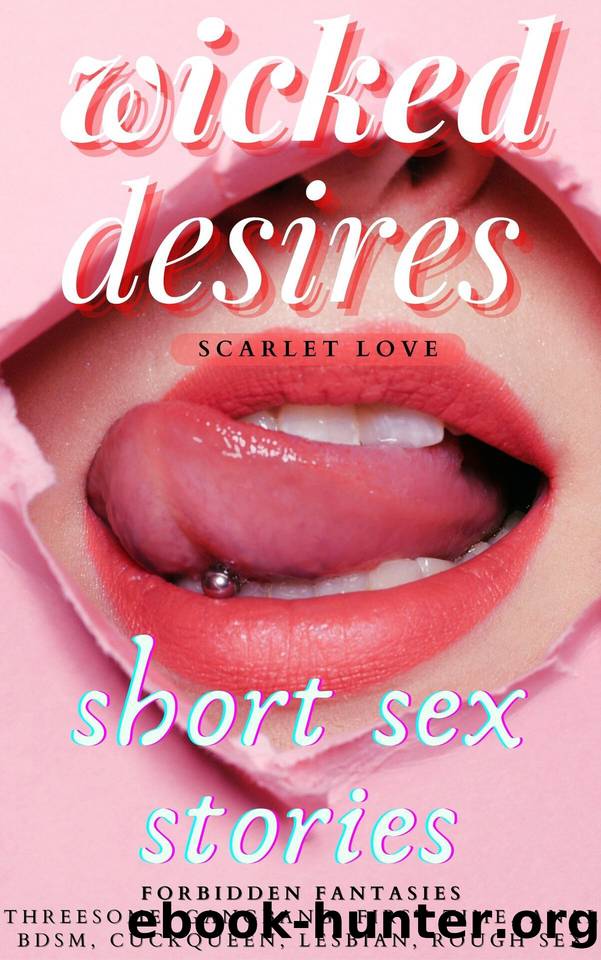 Wicked Desires: Forbidden Erotica Short Sex Stories: BDSM, Cuckqueen, Threesome, Rough Sex, Lesbian, Forbidden Fantasies, First time, Public Humiliation, Degradation, Gangbang, Anal by Love Scarlet