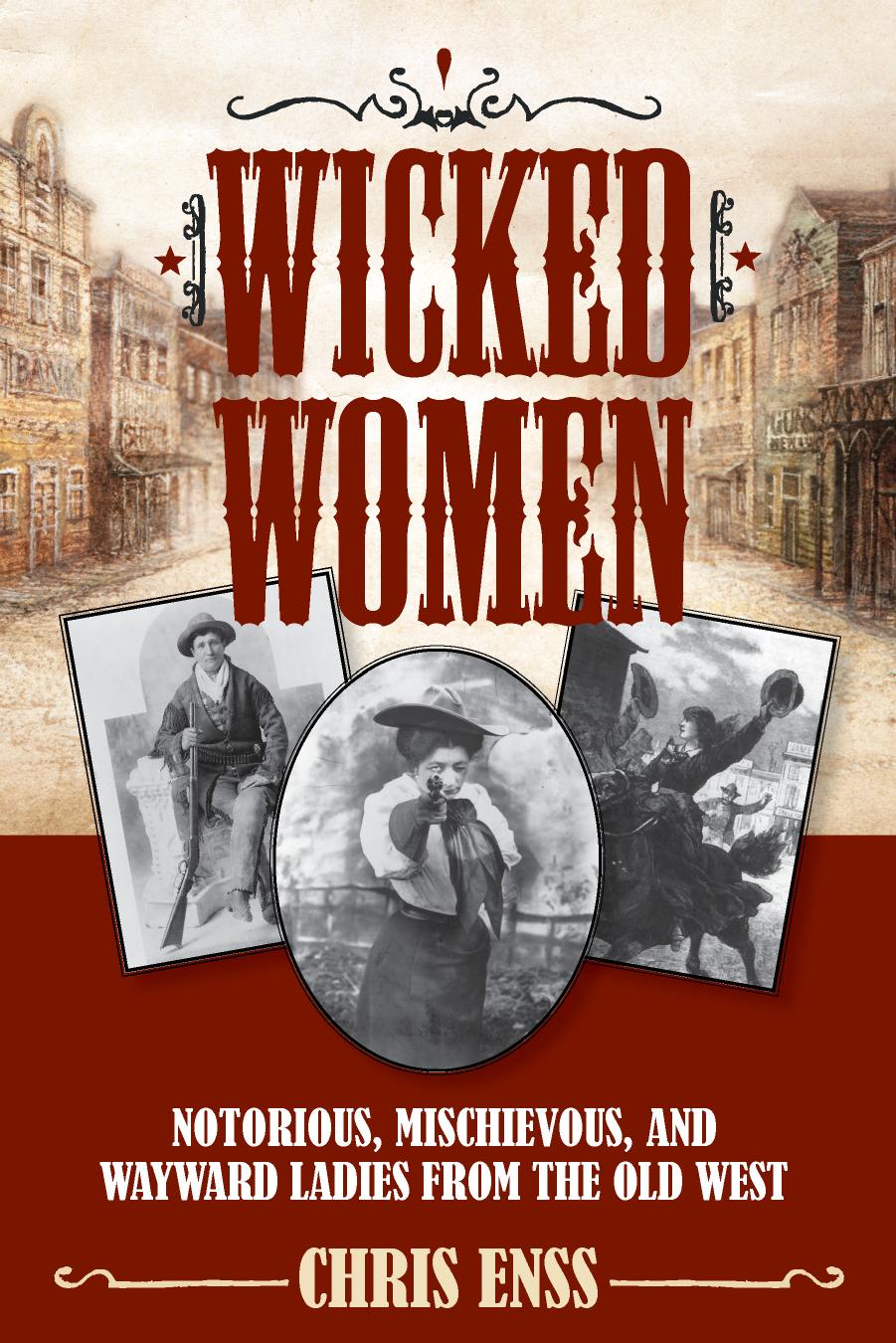 Wicked Women: Notorious, Mischievous, and Wayward Ladies From the Old West by Enss Chris