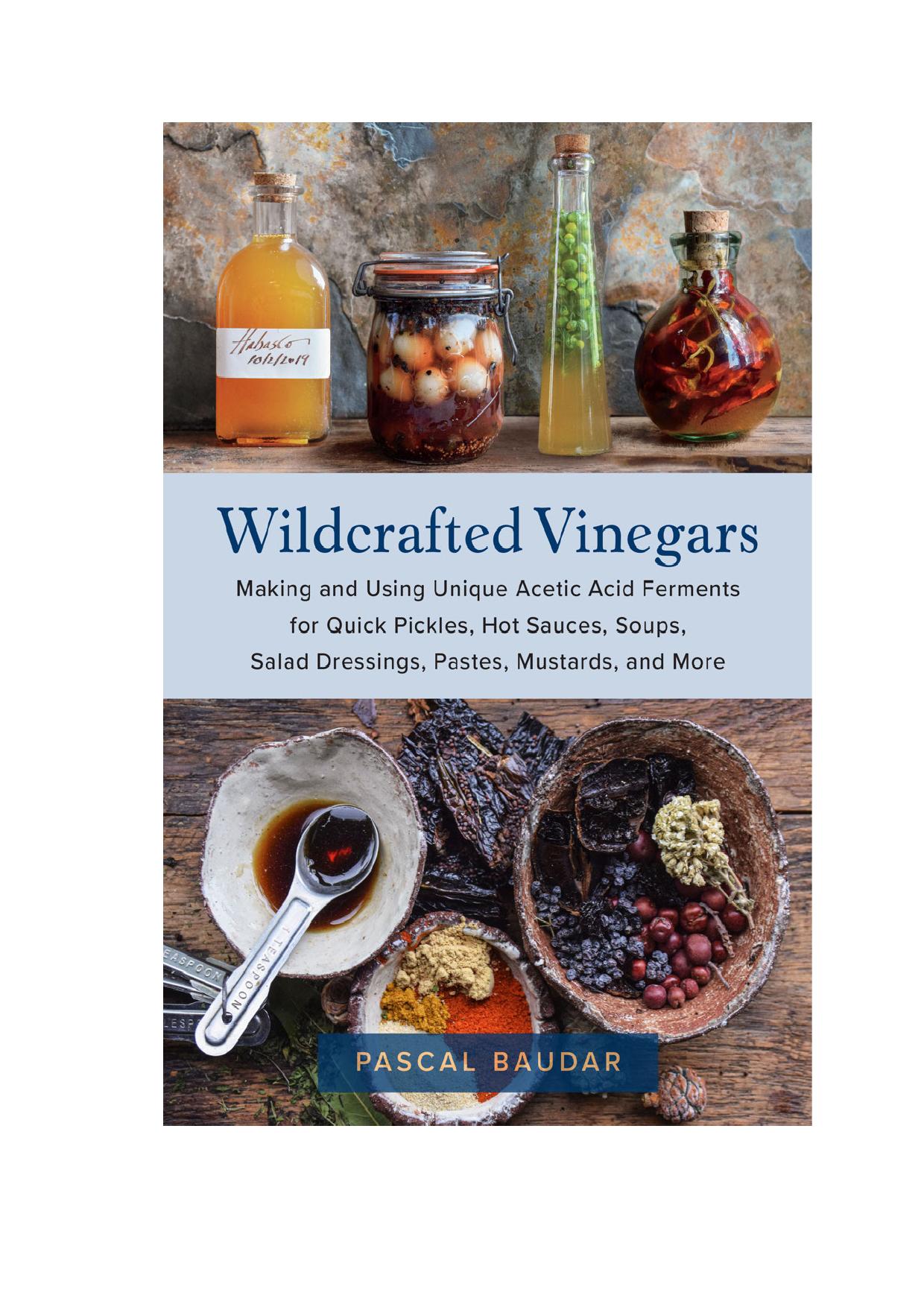 Wildcrafted Vinegars: Making and Using Unique Acetic Acid Ferments for Quick Pickles, Hot Sauces, Soups, Salad Dressings, Pastes, Mustards, and More by Pascal Baudar
