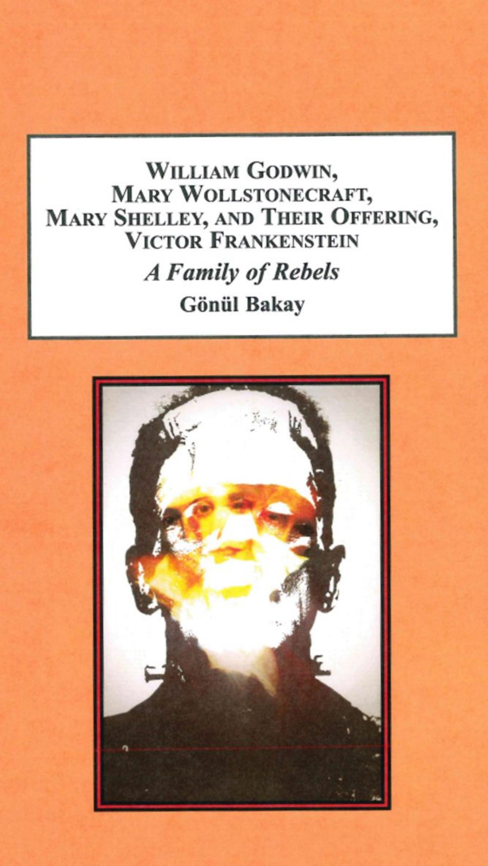 William Godwin, Mary Wollstonecraft, Mary Shelley, and Their Offspring, Victor Frankenstein: A Family of Rebels by Gonul Bakay